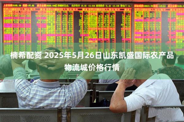 楠希配资 2025年5月26日山东凯盛国际农产品物流城价格行情