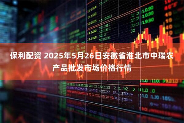 保利配资 2025年5月26日安徽省淮北市中瑞农产品批发市场价格行情