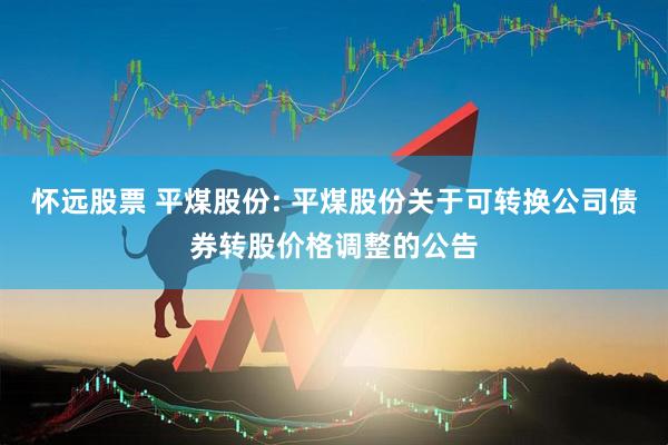 怀远股票 平煤股份: 平煤股份关于可转换公司债券转股价格调整的公告