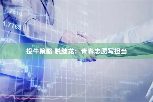 投牛策略 脱继龙：青春志愿写担当