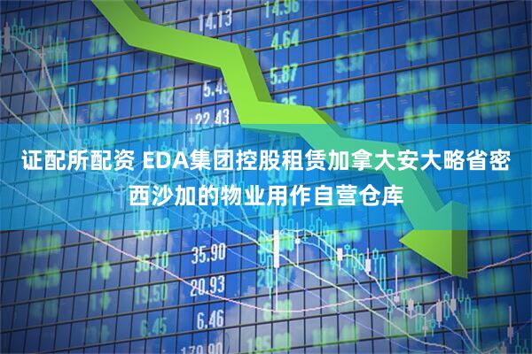 证配所配资 EDA集团控股租赁加拿大安大略省密西沙加的物业用作自营仓库