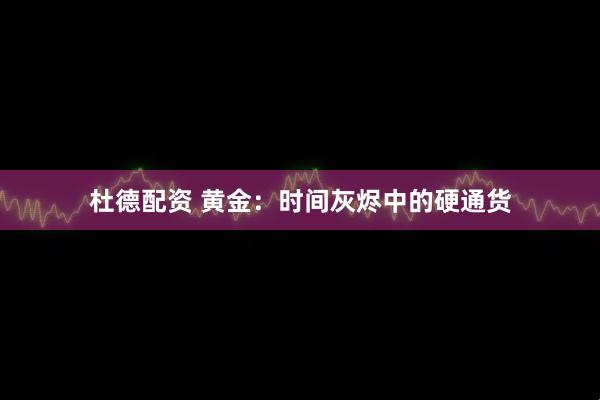 杜德配资 黄金：时间灰烬中的硬通货