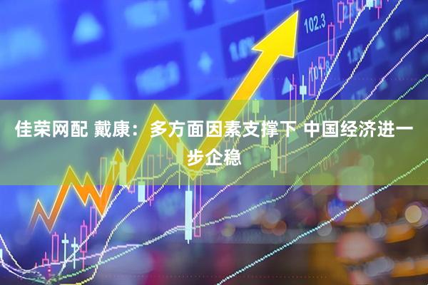 佳荣网配 戴康:多方面因素支撑下 中国经济进一步企稳