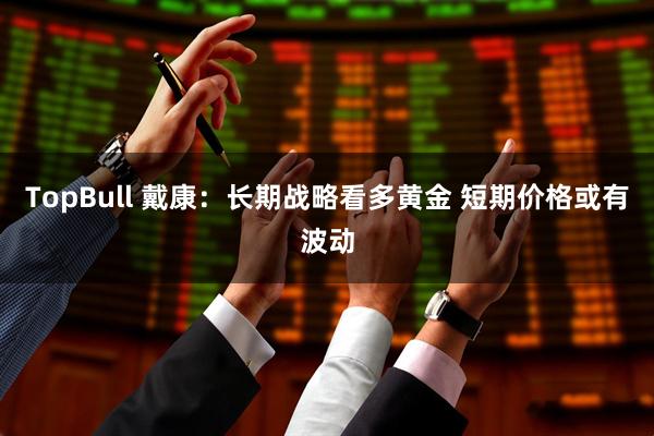 TopBull 戴康：长期战略看多黄金 短期价格或有波动
