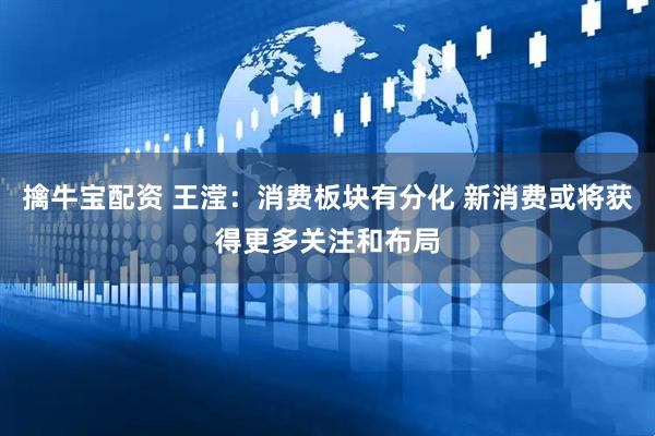 擒牛宝配资 王滢：消费板块有分化 新消费或将获得更多关注和布局