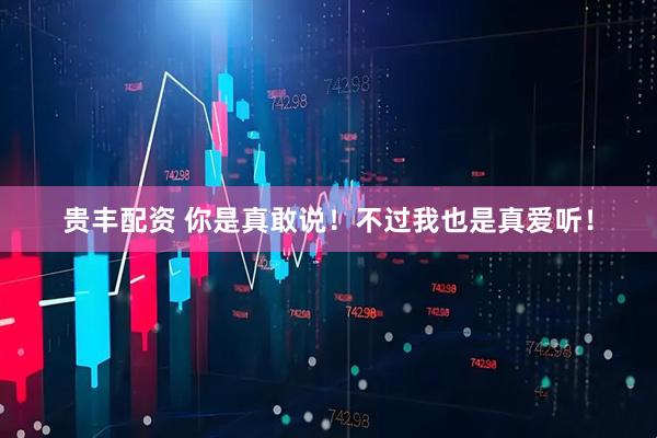 贵丰配资 你是真敢说！不过我也是真爱听！