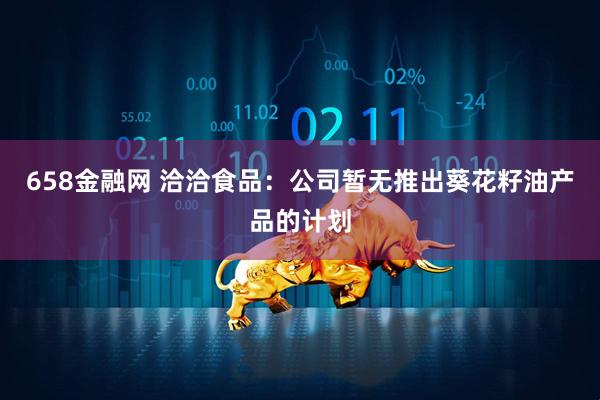 658金融网 洽洽食品：公司暂无推出葵花籽油产品的计划