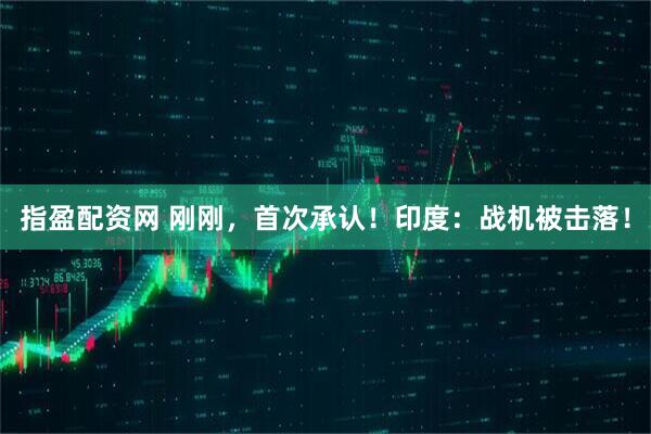 指盈配资网 刚刚，首次承认！印度：战机被击落！