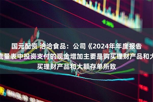 国元配资 洽洽食品：公司《2024年年度报告》合并现金流量表中投资支付的现金增加主要是购买理财产品和大额存单所致