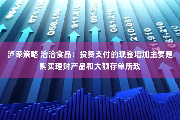 泸深策略 洽洽食品：投资支付的现金增加主要是购买理财产品和大额存单所致