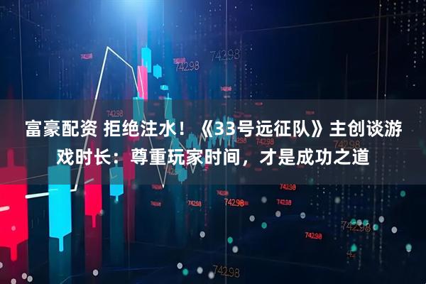 富豪配资 拒绝注水！《33号远征队》主创谈游戏时长：尊重玩家时间，才是成功之道
