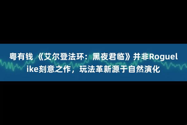 粤有钱 《艾尔登法环：黑夜君临》并非Roguelike刻意之作，玩法革新源于自然演化