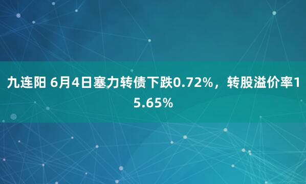 九连阳 6月4日塞力转债下跌0.72%，转股溢价率15.65%