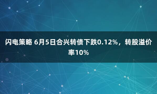 闪电策略 6月5日合兴转债下跌0.12%，转股溢价率10%