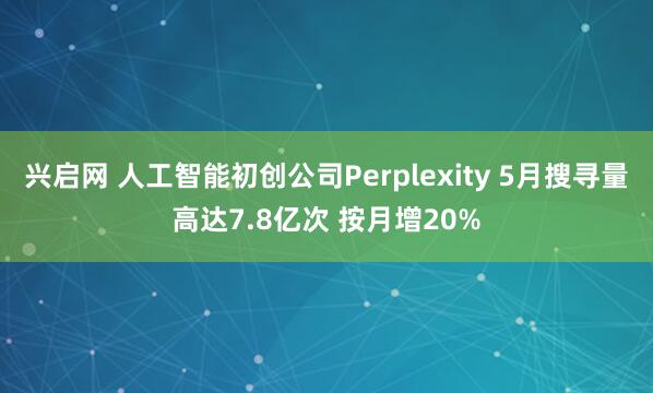 兴启网 人工智能初创公司Perplexity 5月搜寻量高达7.8亿次 按月增20%