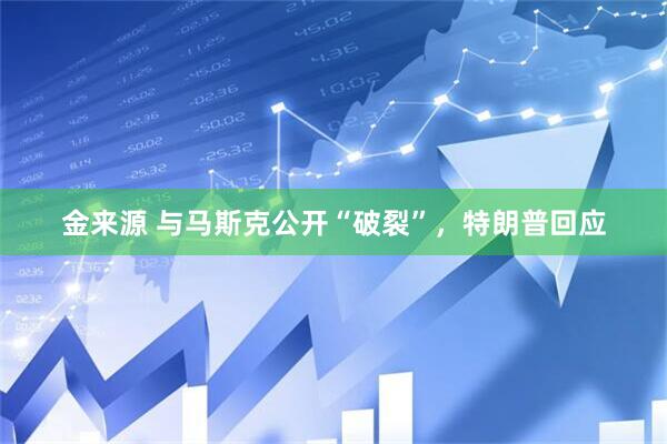 金来源 与马斯克公开“破裂”，特朗普回应