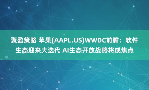 聚盈策略 苹果(AAPL.US)WWDC前瞻：软件生态迎来大迭代 AI生态开放战略将成焦点