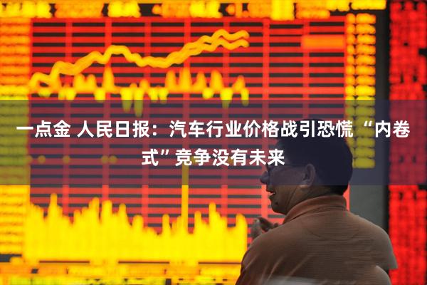 一点金 人民日报：汽车行业价格战引恐慌 “内卷式”竞争没有未来