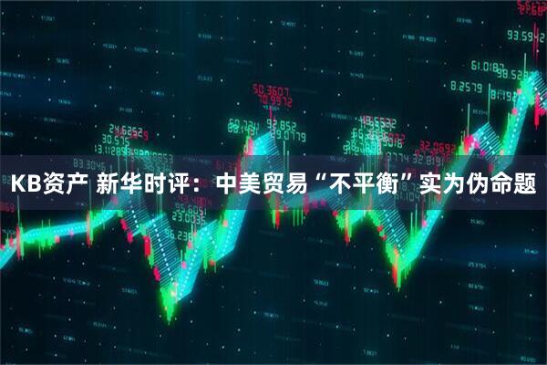KB资产 新华时评：中美贸易“不平衡”实为伪命题