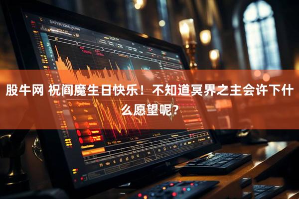 股牛网 祝阎魔生日快乐！不知道冥界之主会许下什么愿望呢？
