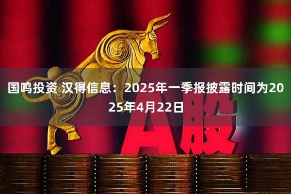 国鸣投资 汉得信息：2025年一季报披露时间为2025年4月22日