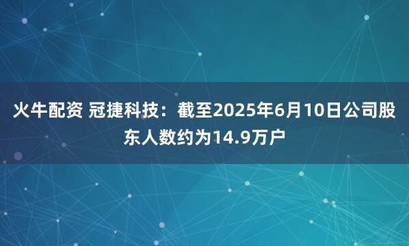 火牛配资 冠捷科技：截至2025年6月10日公司股东人数约为14.9万户