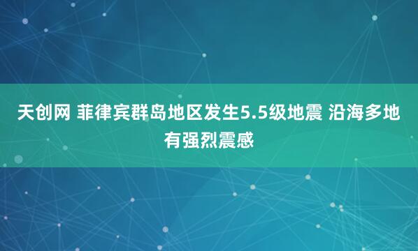 天创网 菲律宾群岛地区发生5.5级地震 沿海多地有强烈震感