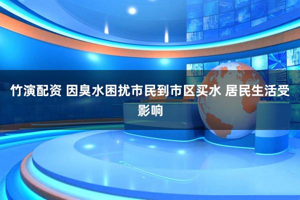 竹演配资 因臭水困扰市民到市区买水 居民生活受影响
