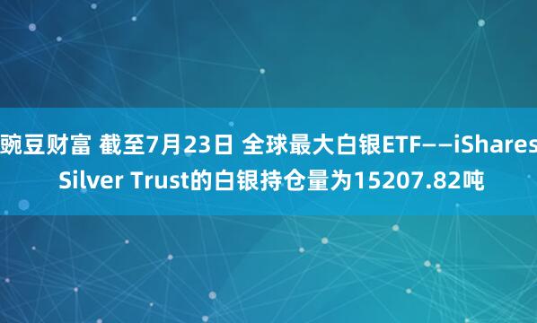 豌豆财富 截至7月23日 全球最大白银ETF——iShares Silver Trust的白银持仓量为15207.82吨