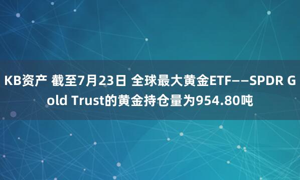 KB资产 截至7月23日 全球最大黄金ETF——SPDR Gold Trust的黄金持仓量为954.80吨