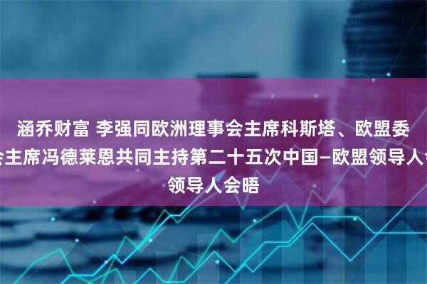 涵乔财富 李强同欧洲理事会主席科斯塔、欧盟委员会主席冯德莱恩共同主持第二十五次中国—欧盟领导人会晤