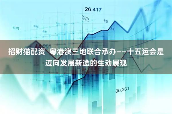 招财猫配资  粤港澳三地联合承办——十五运会是迈向发展新途的生动展现