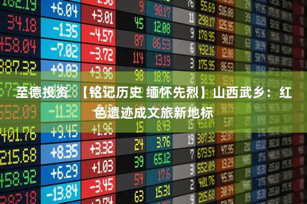 至德投资  【铭记历史 缅怀先烈】山西武乡：红色遗迹成文旅新地标