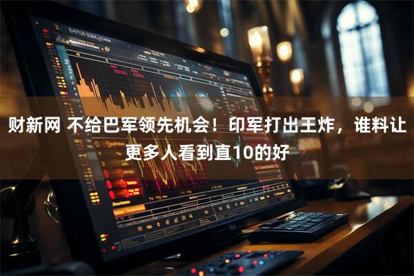 财新网 不给巴军领先机会!印军打出王炸,谁料让更多人看到直10的好