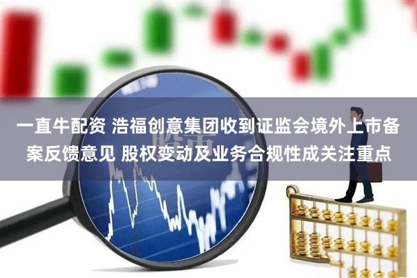 一直牛配资 浩福创意集团收到证监会境外上市备案反馈意见 股权变动及业务合规性成关注重点