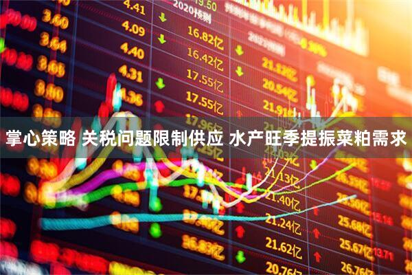 掌心策略 关税问题限制供应 水产旺季提振菜粕需求