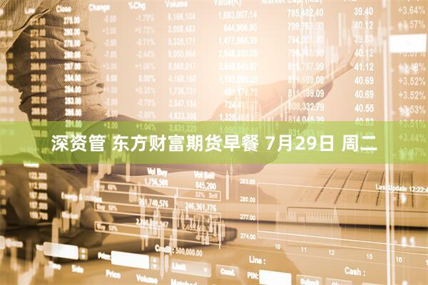 深资管 东方财富期货早餐 7月29日 周二