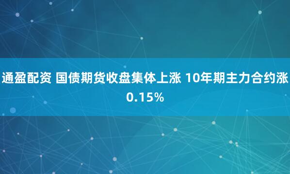 通盈配资 国债期货收盘集体上涨 10年期主力合约涨0.15%