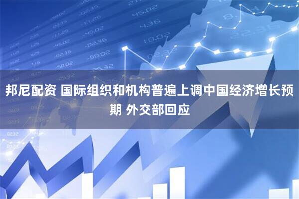邦尼配资 国际组织和机构普遍上调中国经济增长预期 外交部回应