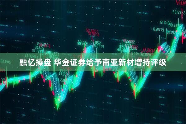 融亿操盘 华金证券给予南亚新材增持评级