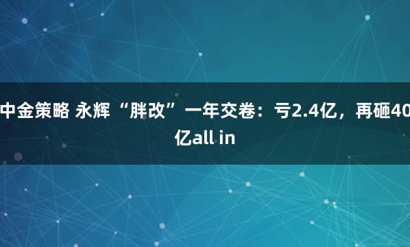 中金策略 永辉 “胖改” 一年交卷：亏2.4亿，再砸40亿all in