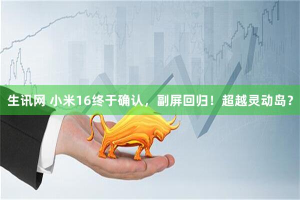 生讯网 小米16终于确认，副屏回归！超越灵动岛？