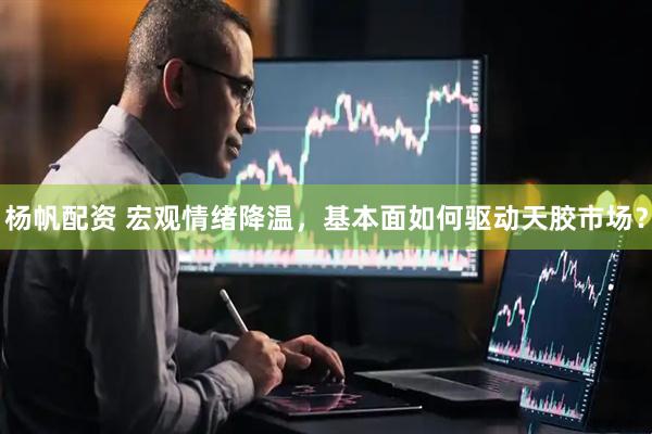 杨帆配资 宏观情绪降温，基本面如何驱动天胶市场？