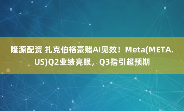 隆源配资 扎克伯格豪赌AI见效！Meta(META.US)Q2业绩亮眼，Q3指引超预期
