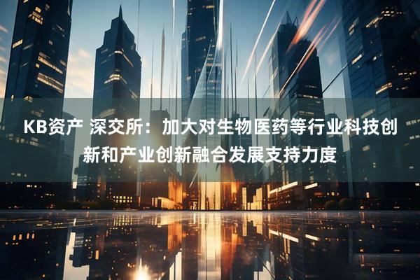 KB资产 深交所：加大对生物医药等行业科技创新和产业创新融合发展支持力度