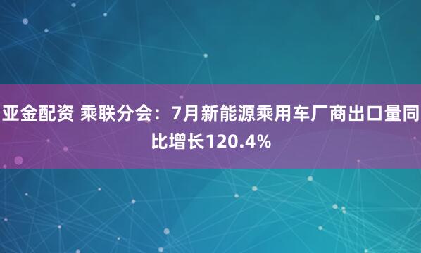 亚金配资 乘联分会：7月新能源乘用车厂商出口量同比增长120.4%