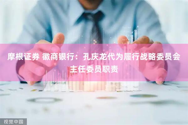 摩根证券 徽商银行：孔庆龙代为履行战略委员会主任委员职责