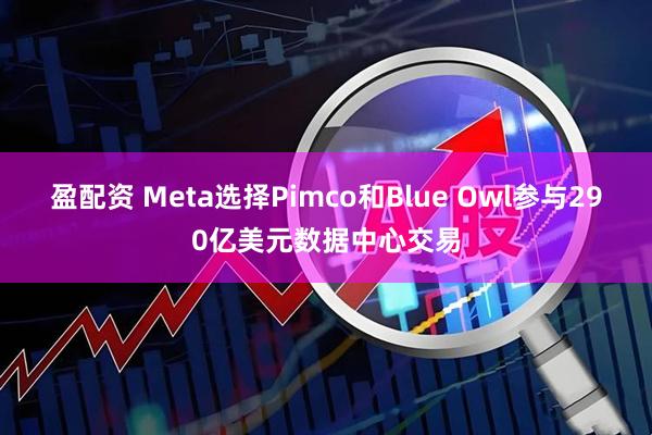 盈配资 Meta选择Pimco和Blue Owl参与290亿美元数据中心交易