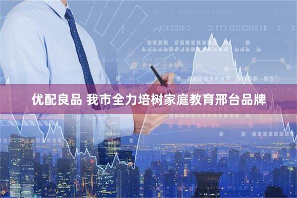 优配良品 我市全力培树家庭教育邢台品牌