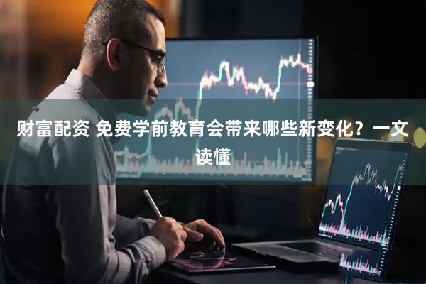 财富配资 免费学前教育会带来哪些新变化？一文读懂